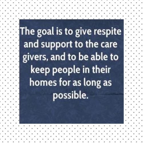 Text: The goal is to give respite and support to the care givers, and to be able to keep people in their homes for as long as possible.